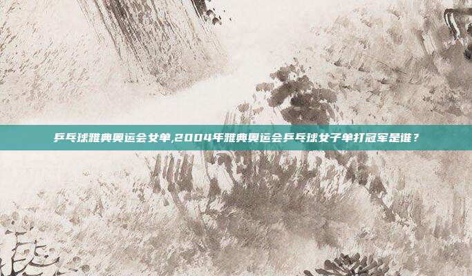乒乓球雅典奥运会女单,2004年雅典奥运会乒乓球女子单打冠军是谁？